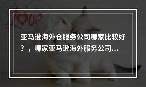 亚马逊海外仓服务公司哪家比较好？，哪家亚马逊海外服务公司更好？