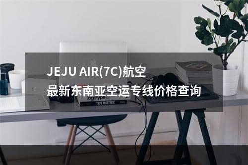 JEJU AIR(7C)航空最新东南亚空运专线价格查询