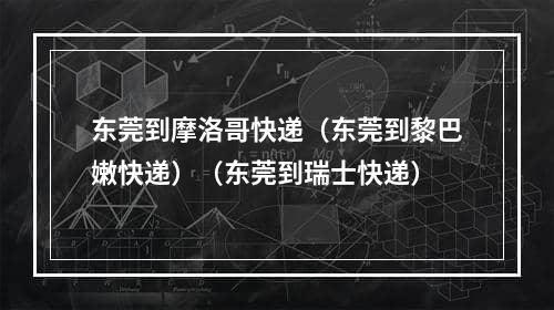 东莞到摩洛哥快递（东莞到黎巴嫩快递）（东莞到瑞士快递）