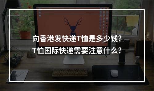 向香港发快递T恤是多少钱？T恤国际快递需要注意什么？