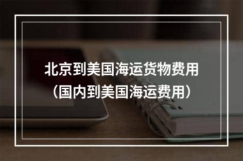 北京到美国海运货物费用（国内到美国海运费用）