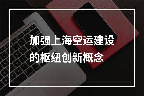 加强上海空运建设的枢纽创新概念