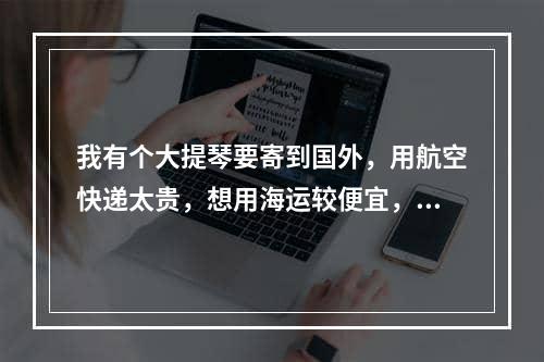 我有个大提琴要寄到国外，用航空快递太贵，想用海运较便宜，想问一下福州有海运邮递吗