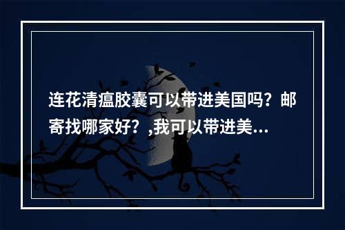 连花清瘟胶囊可以带进美国吗？邮寄找哪家好？,我可以带进美国吗？哪个是邮寄？