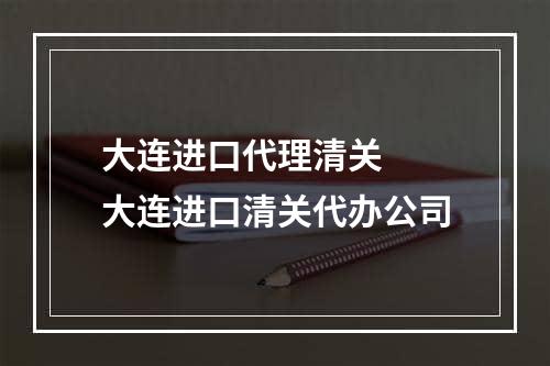 大连进口代理清关  大连进口清关代办公司