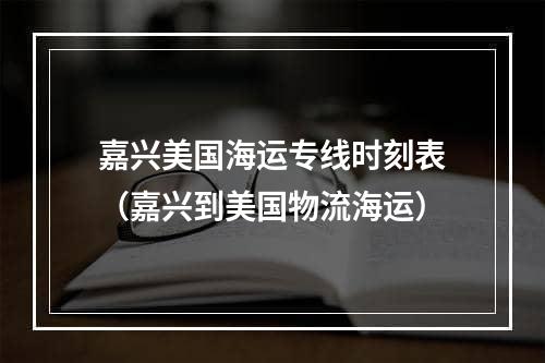 嘉兴美国海运专线时刻表（嘉兴到美国物流海运）