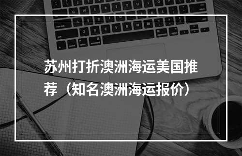 苏州打折澳洲海运美国推荐（知名澳洲海运报价）