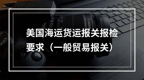 美国海运货运报关报检要求（一般贸易报关）