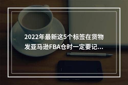 2022年最新这5个标签在货物发亚马逊FBA仓时一定要记得贴！