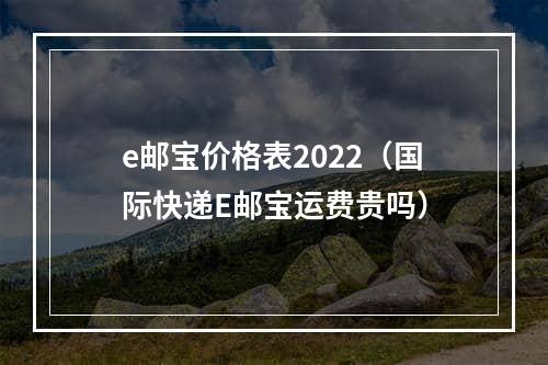 e邮宝价格表2022（国际快递E邮宝运费贵吗）