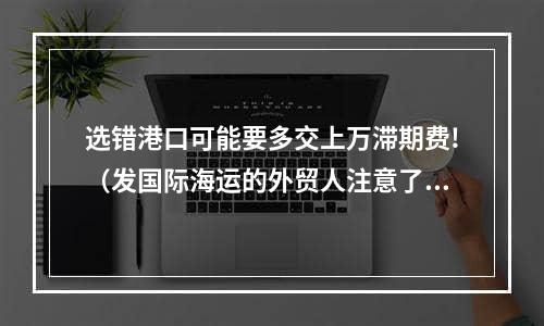 选错港口可能要多交上万滞期费!（发国际海运的外贸人注意了）