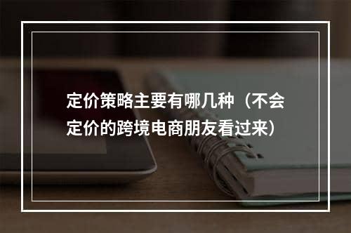 定价策略主要有哪几种（不会定价的跨境电商朋友看过来）