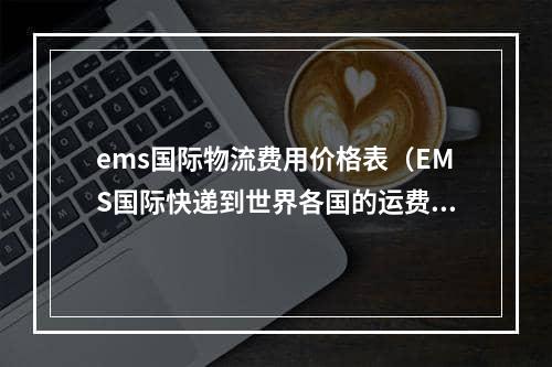 ems国际物流费用价格表（EMS国际快递到世界各国的运费是多少）