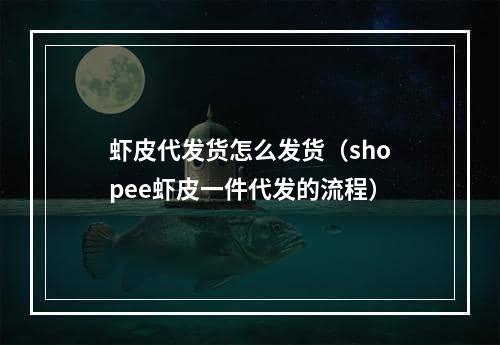 虾皮代发货怎么发货（shopee虾皮一件代发的流程）