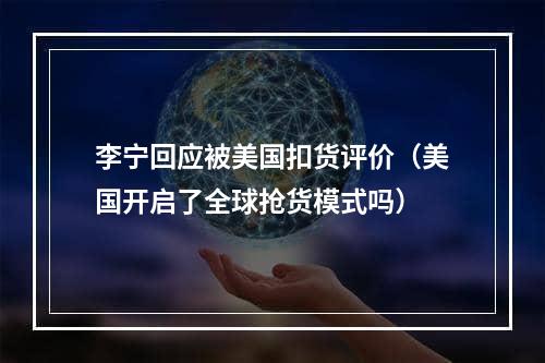 李宁回应被美国扣货评价（美国开启了全球抢货模式吗）