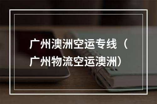 广州澳洲空运专线（广州物流空运澳洲）