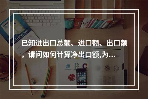 已知进出口总额、进口额、出口额，请问如何计算净出口额,为啥进出口额比出口额加进口额多