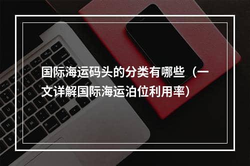 国际海运码头的分类有哪些（一文详解国际海运泊位利用率）