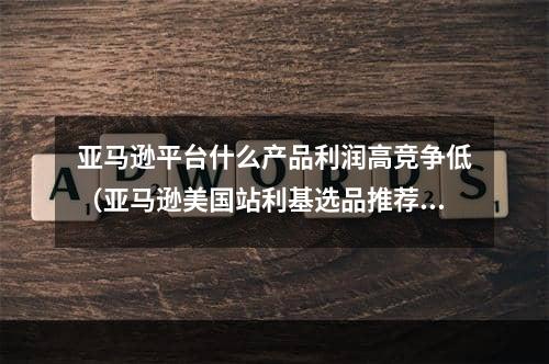 亚马逊平台什么产品利润高竞争低（亚马逊美国站利基选品推荐）