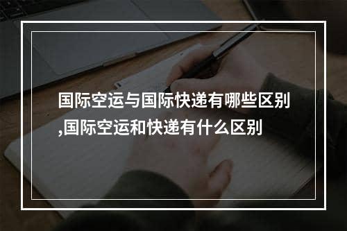 国际空运与国际快递有哪些区别,国际空运和快递有什么区别