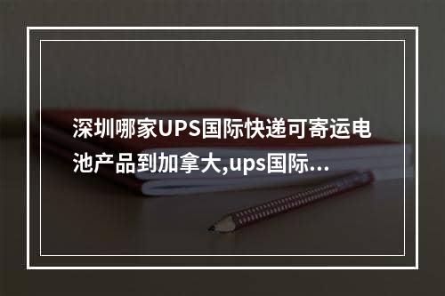 深圳哪家UPS国际快递可寄运电池产品到加拿大,ups国际到美国快递价格