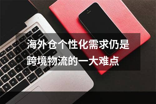 海外仓个性化需求仍是跨境物流的一大难点