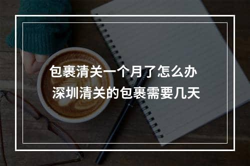 包裹清关一个月了怎么办  深圳清关的包裹需要几天