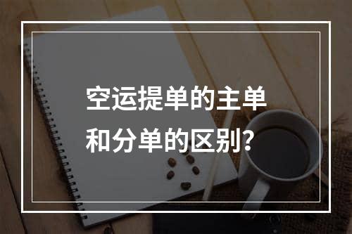 空运提单的主单和分单的区别？