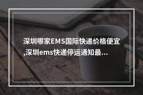 深圳哪家EMS国际快递价格便宜,深圳ems快递停运通知最新