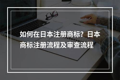 如何在日本注册商标？日本商标注册流程及审查流程