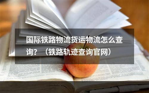 国际铁路物流货运物流怎么查询？（铁路轨迹查询官网）