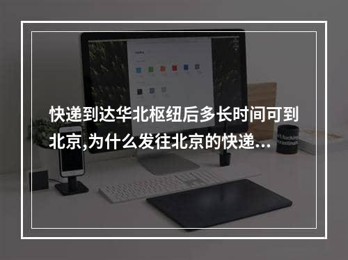 快递到达华北枢纽后多长时间可到北京,为什么发往北京的快递很慢