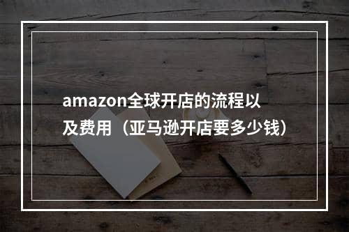 amazon全球开店的流程以及费用（亚马逊开店要多少钱）