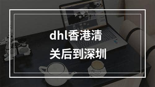 dhl香港清关后到深圳