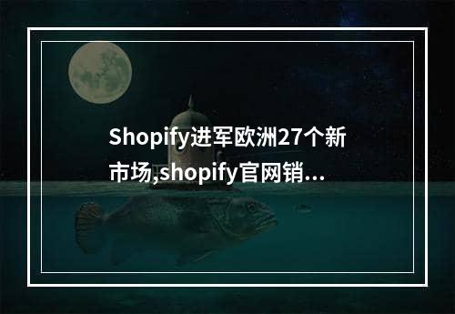 Shopify进军欧洲27个新市场,shopify官网销售渠道