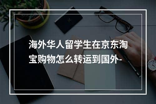 海外华人留学生在京东淘宝购物怎么转运到国外-