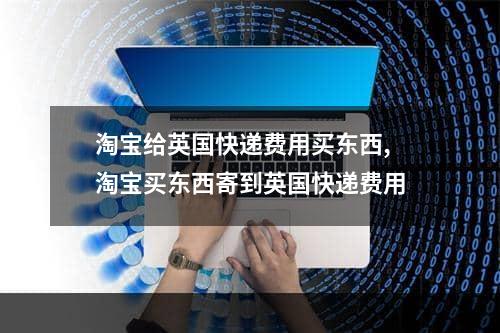 淘宝给英国快递费用买东西,淘宝买东西寄到英国快递费用