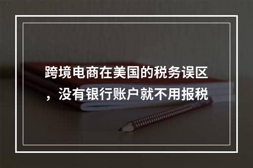 跨境电商在美国的税务误区，没有银行账户就不用报税