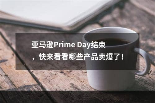 亚马逊Prime Day结束，快来看看哪些产品卖爆了！