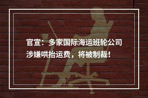 官宣：多家国际海运班轮公司涉嫌哄抬运费，将被制裁！