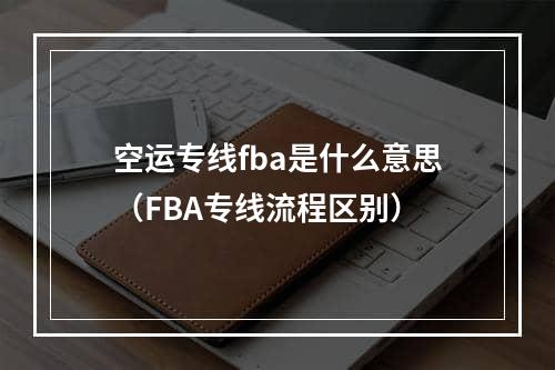 空运专线fba是什么意思（FBA专线流程区别）