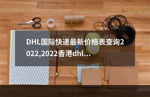 DHL国际快递最新价格表查询2022,2022香港dhl快递爆仓了吗