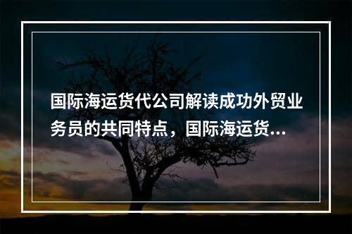 国际海运货代公司解读成功外贸业务员的共同特点，国际海运货运代理商解释了成功的外贸销售人员的共同特征