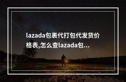 lazada包裹代打包代发货价格表,怎么查lazada包裹