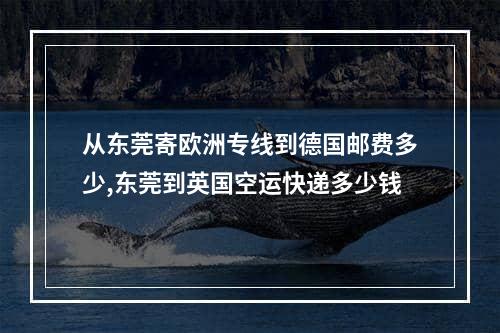 从东莞寄欧洲专线到德国邮费多少,东莞到英国空运快递多少钱