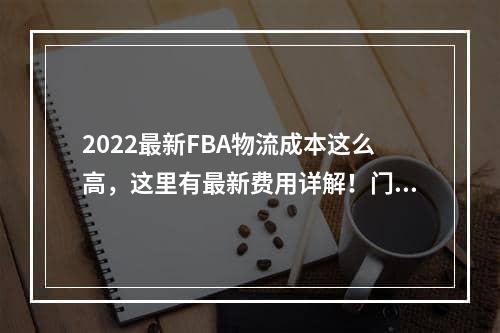 2022最新FBA物流成本这么高，这里有最新费用详解！门对门 3-5天递快递