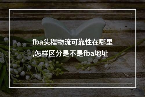 fba头程物流可靠性在哪里,怎样区分是不是fba地址