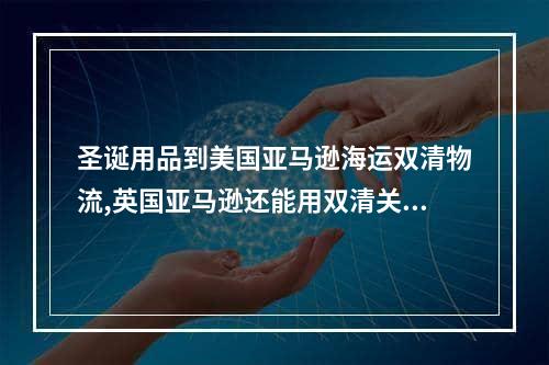 圣诞用品到美国亚马逊海运双清物流,英国亚马逊还能用双清关海运吗