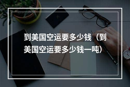 到美国空运要多少钱（到美国空运要多少钱一吨）