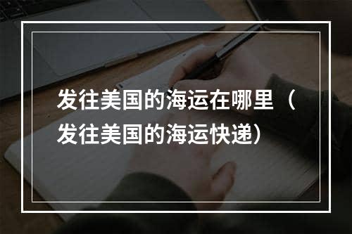 发往美国的海运在哪里（发往美国的海运快递）